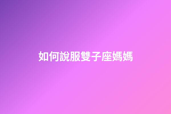 如何說服雙子座媽媽