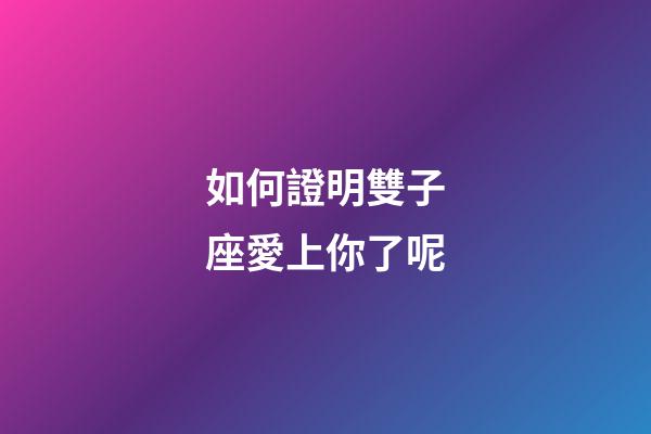 如何證明雙子座愛上你了呢-第1張-星座運勢-玄機派