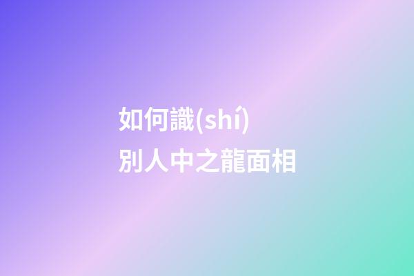 如何識(shí)別人中之龍面相