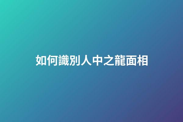 如何識別人中之龍面相