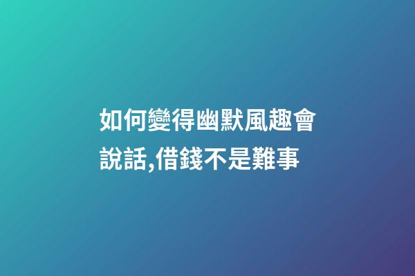 如何變得幽默風趣會說話,借錢不是難事-第1張-觀點-玄機派