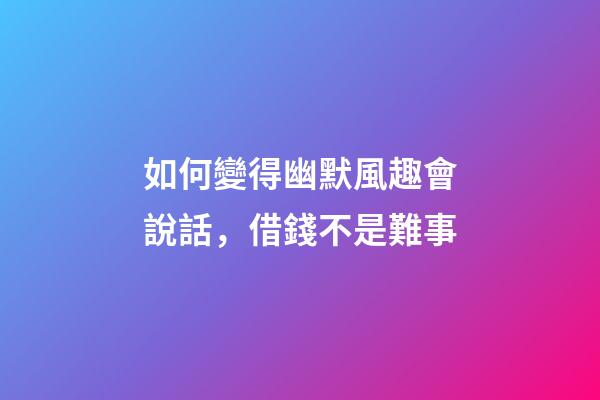 如何變得幽默風趣會說話，借錢不是難事-第1張-觀點-玄機派