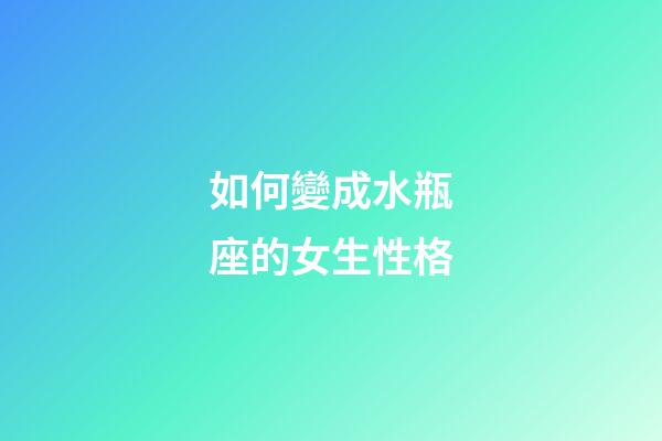 如何變成水瓶座的女生性格-第1張-星座運勢-玄機派