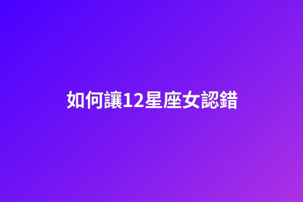 如何讓12星座女認錯-第1張-星座運勢-玄機派