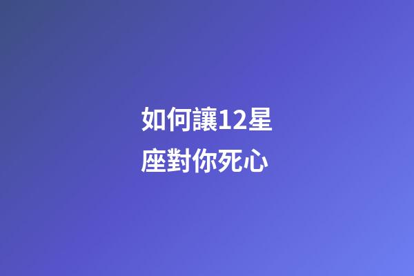 如何讓12星座對你死心-第1張-星座運勢-玄機派