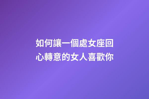 如何讓一個處女座回心轉意的女人喜歡你-第1張-星座運勢-玄機派