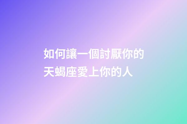 如何讓一個討厭你的天蝎座愛上你的人-第1張-星座運勢-玄機派