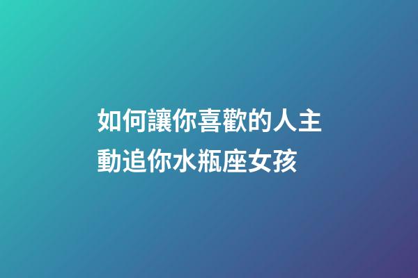 如何讓你喜歡的人主動追你水瓶座女孩-第1張-星座運勢-玄機派