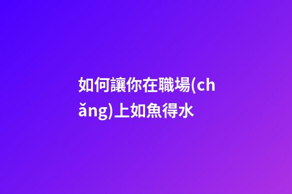 如何讓你在職場(chǎng)上如魚得水