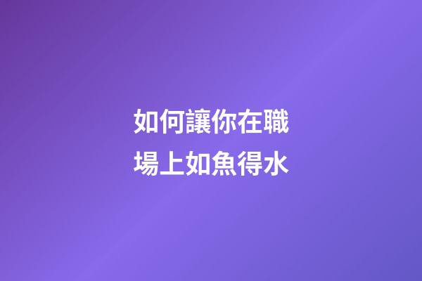 如何讓你在職場上如魚得水