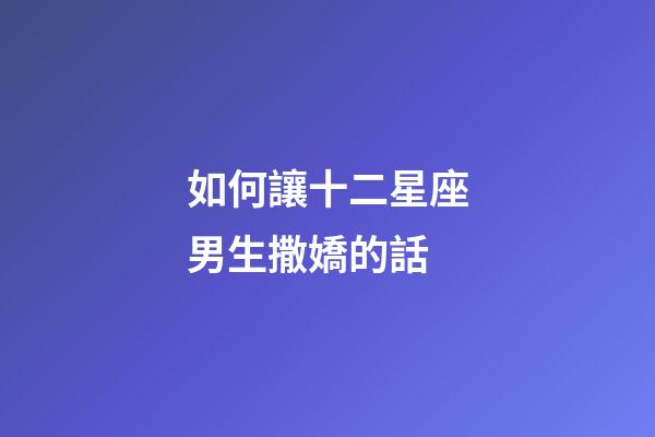 如何讓十二星座男生撒嬌的話-第1張-星座運勢-玄機派