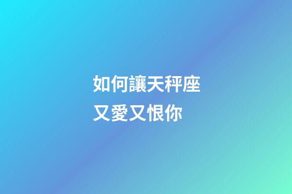 如何讓天秤座又愛又恨你-第1張-星座運勢-玄機派