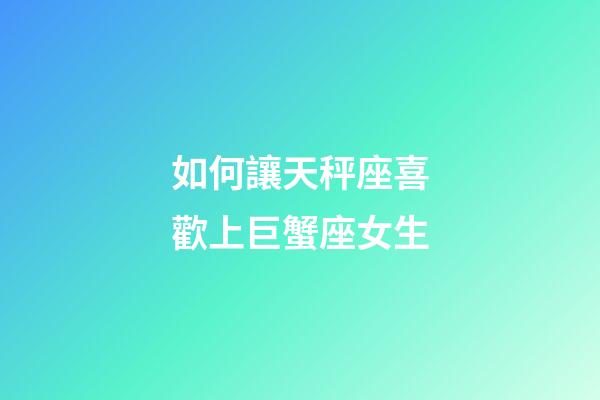 如何讓天秤座喜歡上巨蟹座女生-第1張-星座運勢-玄機(jī)派