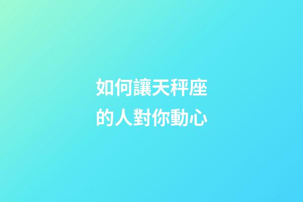 如何讓天秤座的人對你動心-第1張-星座運勢-玄機派