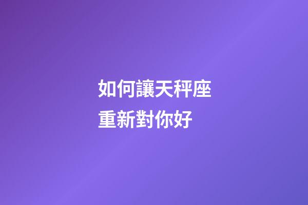 如何讓天秤座重新對你好-第1張-星座運勢-玄機派