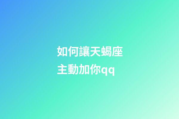 如何讓天蝎座主動加你qq-第1張-星座運勢-玄機派