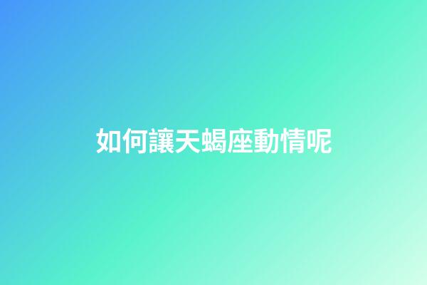 如何讓天蝎座動情呢
