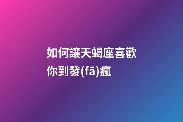 如何讓天蝎座喜歡你到發(fā)瘋-第1張-星座運勢-玄機派