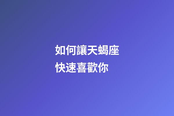 如何讓天蝎座快速喜歡你-第1張-星座運勢-玄機派