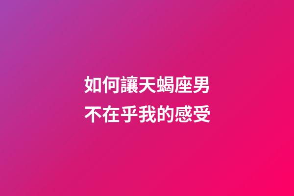 如何讓天蝎座男不在乎我的感受-第1張-星座運勢-玄機派