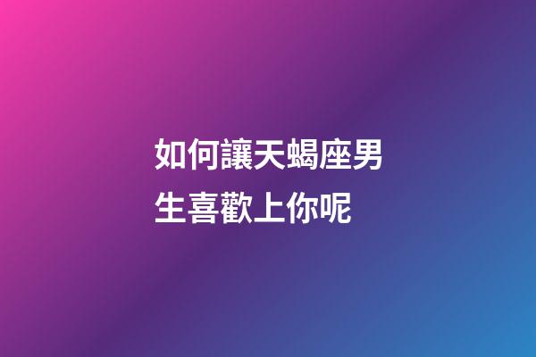 如何讓天蝎座男生喜歡上你呢-第1張-星座運勢-玄機派