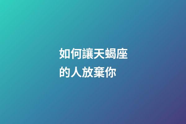 如何讓天蝎座的人放棄你