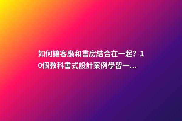 如何讓客廳和書房結合在一起？10個教科書式設計案例學習一下