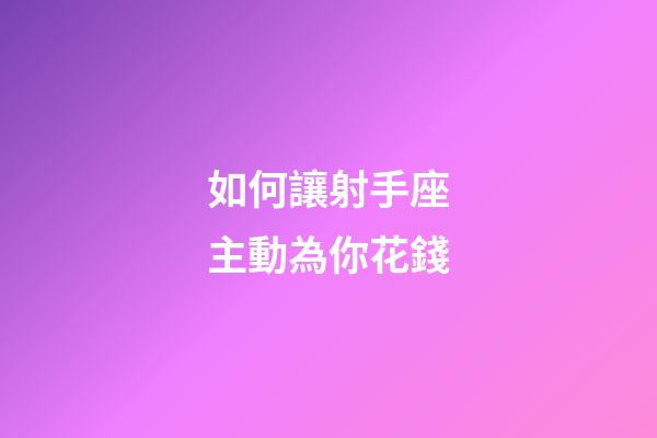 如何讓射手座主動為你花錢-第1張-星座運勢-玄機派