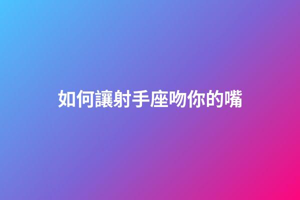 如何讓射手座吻你的嘴-第1張-星座運勢-玄機派