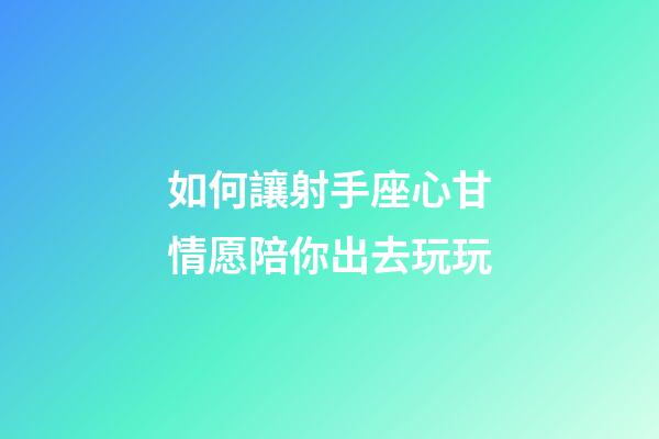 如何讓射手座心甘情愿陪你出去玩玩-第1張-星座運勢-玄機派