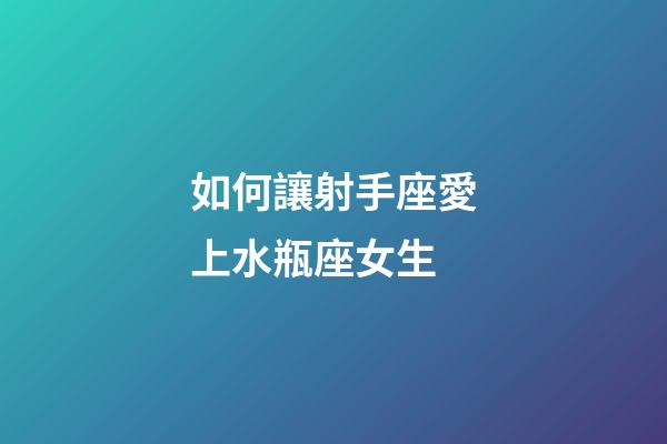 如何讓射手座愛上水瓶座女生-第1張-星座運(yùn)勢-玄機(jī)派