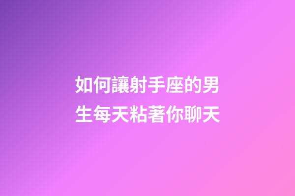 如何讓射手座的男生每天粘著你聊天-第1張-星座運(yùn)勢(shì)-玄機(jī)派
