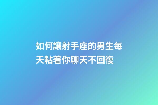 如何讓射手座的男生每天粘著你聊天不回復-第1張-星座運勢-玄機派