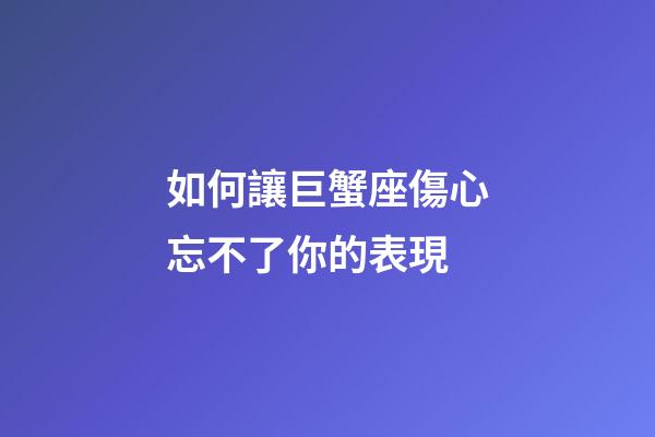 如何讓巨蟹座傷心忘不了你的表現-第1張-星座運勢-玄機派