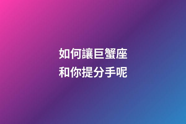 如何讓巨蟹座和你提分手呢-第1張-星座運(yùn)勢-玄機(jī)派