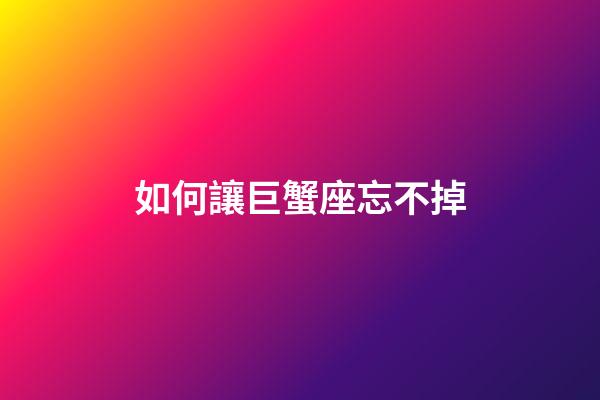 如何讓巨蟹座忘不掉-第1張-星座運(yùn)勢(shì)-玄機(jī)派
