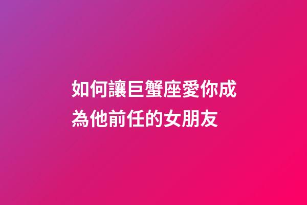 如何讓巨蟹座愛你成為他前任的女朋友-第1張-星座運勢-玄機派