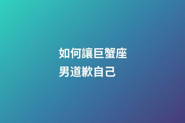 如何讓巨蟹座男道歉自己-第1張-星座運勢-玄機(jī)派