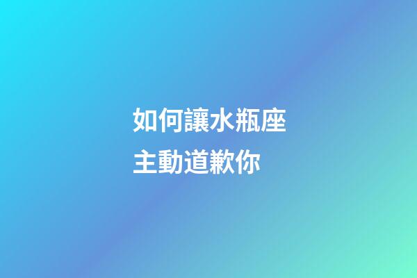 如何讓水瓶座主動道歉你-第1張-星座運勢-玄機派
