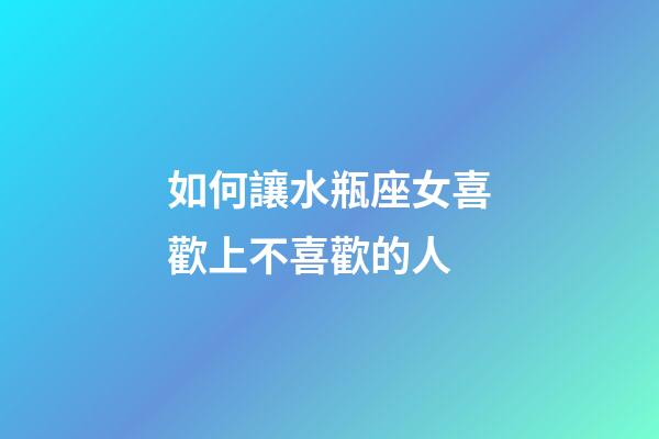 如何讓水瓶座女喜歡上不喜歡的人-第1張-星座運(yùn)勢(shì)-玄機(jī)派