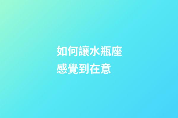 如何讓水瓶座感覺到在意-第1張-星座運勢-玄機派