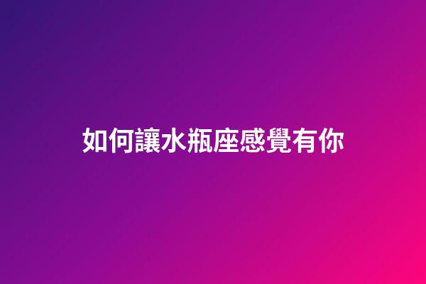 如何讓水瓶座感覺有你-第1張-星座運(yùn)勢(shì)-玄機(jī)派