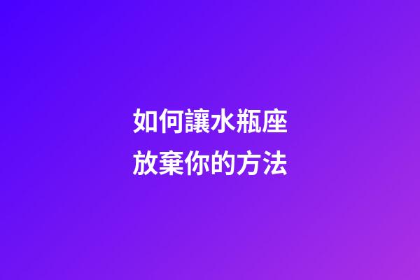 如何讓水瓶座放棄你的方法-第1張-星座運勢-玄機派