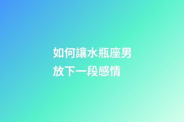 如何讓水瓶座男放下一段感情-第1張-星座運勢-玄機派