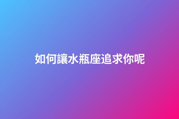 如何讓水瓶座追求你呢-第1張-星座運(yùn)勢(shì)-玄機(jī)派