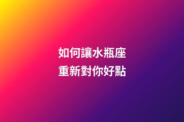 如何讓水瓶座重新對你好點-第1張-星座運勢-玄機派