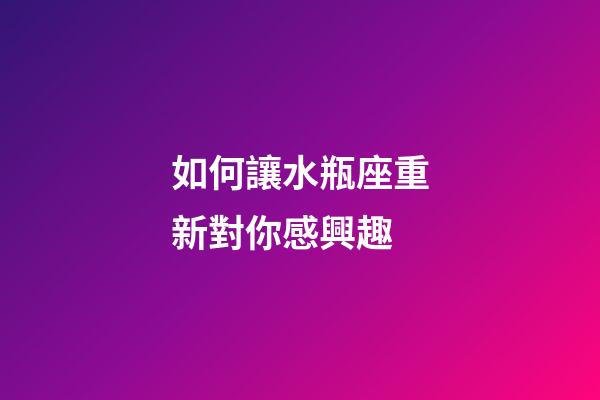 如何讓水瓶座重新對你感興趣-第1張-星座運勢-玄機派