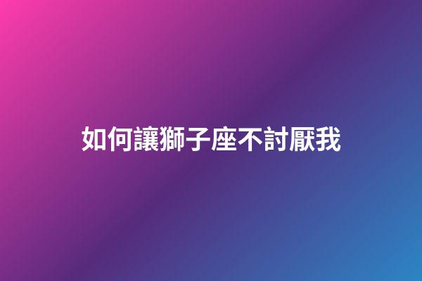 如何讓獅子座不討厭我-第1張-星座運勢-玄機派
