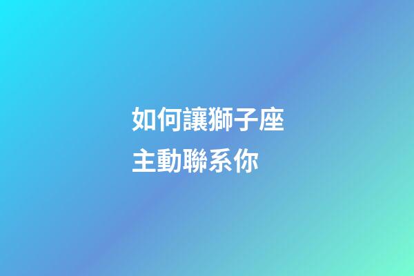 如何讓獅子座主動聯系你-第1張-星座運勢-玄機派