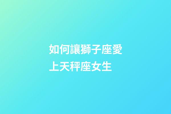 如何讓獅子座愛上天秤座女生-第1張-星座運勢-玄機派